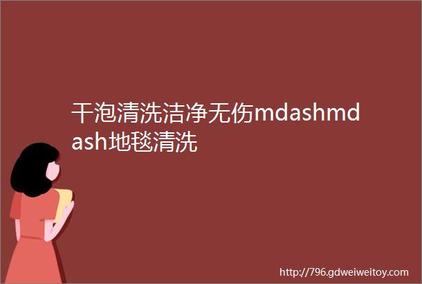 干泡清洗洁净无伤mdashmdash地毯清洗